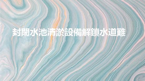 封閉水池清淤設備解鎖水道難題：高效清理方案揭秘！